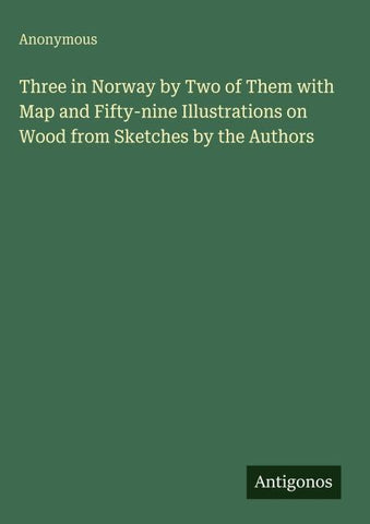 Three in Norway by Two of Them with Map and Fifty-nine Illustrations on Wood from Sketches by the Authors