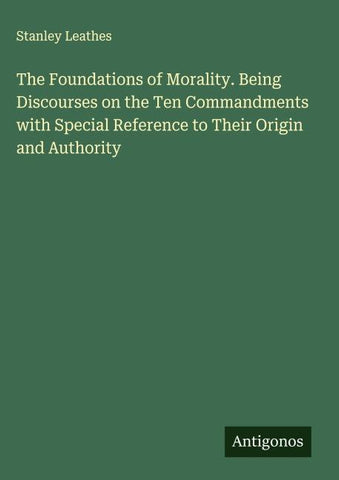 The Foundations of Morality. Being Discourses on the Ten Commandments with Special Reference to Their Origin and Authority