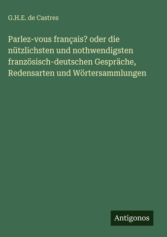 Parlez-vous français? oder die nützlichsten und nothwendigsten französisch-deutschen Gespräche, Redensarten und Wörtersammlungen