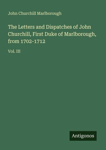 The Letters and Dispatches of John Churchill, First Duke of Marlborough, from 1702-1712