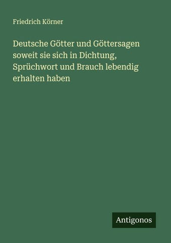 Deutsche Götter und Göttersagen soweit sie sich in Dichtung, Sprüchwort und Brauch lebendig erhalten haben