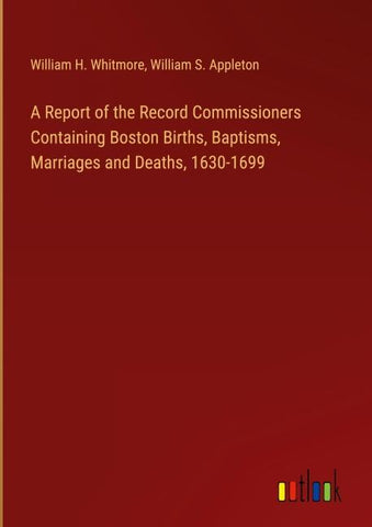 A Report of the Record Commissioners Containing Boston Births, Baptisms, Marriages and Deaths, 1630-1699