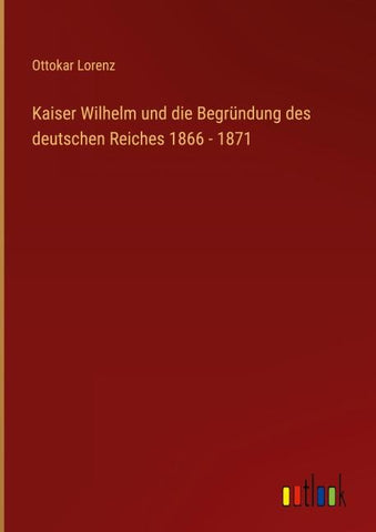 Kaiser Wilhelm und die Begründung des deutschen Reiches 1866 - 1871