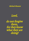 Lord,  do not forgive them,  for they know what they are doing!