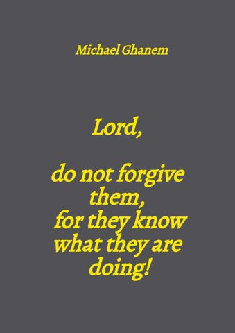 Lord,  do not forgive them,  for they know what they are doing!