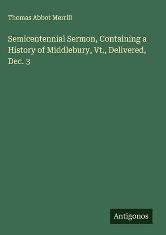 Semicentennial Sermon, Containing a History of Middlebury, Vt., Delivered, Dec. 3
