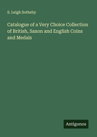 Catalogue of a Very Choice Collection of British, Saxon and English Coins and Medals