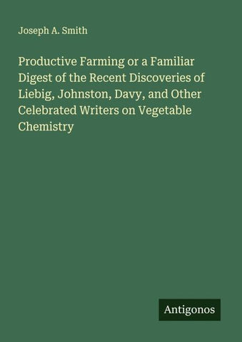 Productive Farming or a Familiar Digest of the Recent Discoveries of Liebig, Johnston, Davy, and Other Celebrated Writers on Vegetable Chemistry