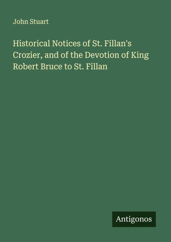 Historical Notices of St. Fillan's Crozier, and of the Devotion of King Robert Bruce to St. Fillan