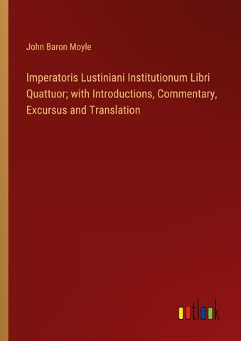 Imperatoris Lustiniani Institutionum Libri Quattuor; with Introductions, Commentary, Excursus and Translation