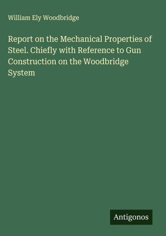 Report on the Mechanical Properties of Steel. Chiefly with Reference to Gun Construction on the Woodbridge System