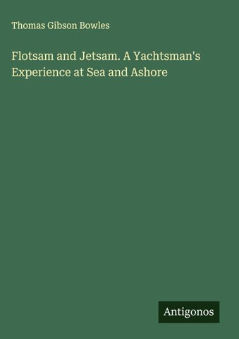 Flotsam and Jetsam. A Yachtsman's Experience at Sea and Ashore