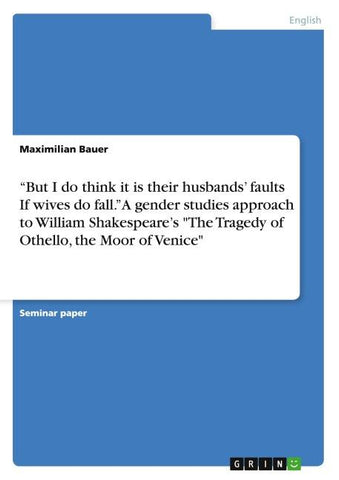 "But I do think it is their husbands' faults  If wives do fall." A gender studies approach to  William Shakespeare's "The Tragedy of Othello, the Moor of Venice"