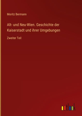 Alt- und Neu-Wien. Geschichte der Kaiserstadt und ihrer Umgebungen
