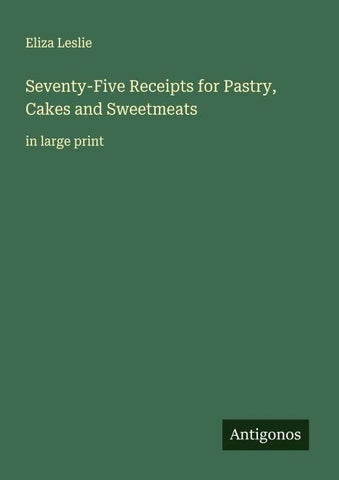Seventy-Five Receipts for Pastry, Cakes and Sweetmeats