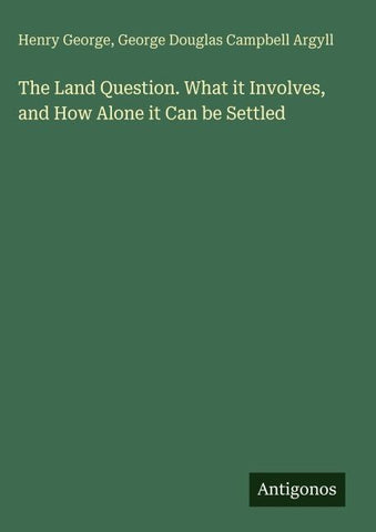 The Land Question. What it Involves, and How Alone it Can be Settled