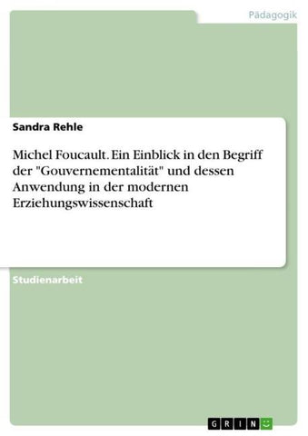 Michel Foucault. Ein Einblick in den Begriff der "Gouvernementalität" und dessen Anwendung in der modernen Erziehungswissenschaft