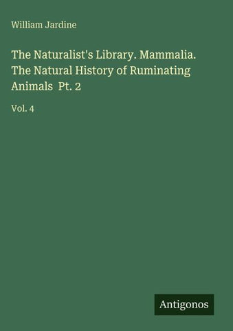 The Naturalist's Library. Mammalia. The Natural History of Ruminating Animals  Pt. 2