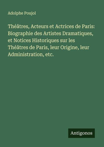 Théâtres, Acteurs et Actrices de Paris: Biographie des Artistes Dramatiques, et Notices Historiques sur les Théâtres de Paris, leur Origine, leur Administration, etc.