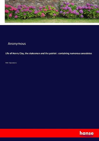 Life of Henry Clay, the statesman and the patriot : containing numerous anecdotes