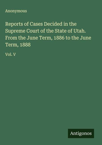Reports of Cases Decided in the Supreme Court of the State of Utah. From the June Term, 1886 to the June Term, 1888
