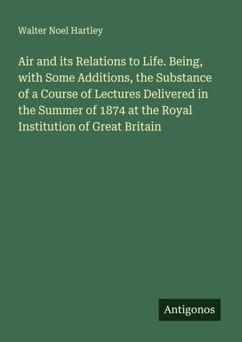 Air and its Relations to Life. Being, with Some Additions, the Substance of a Course of Lectures Delivered in the Summer of 1874 at the Royal Institution of Great Britain