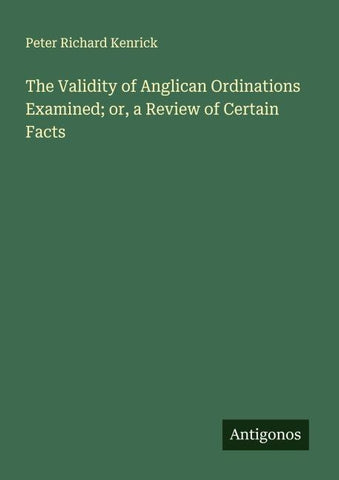 The Validity of Anglican Ordinations Examined; or, a Review of Certain Facts