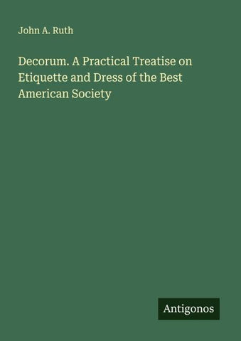 Decorum. A Practical Treatise on Etiquette and Dress of the Best American Society
