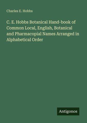 C. E. Hobbs Botanical Hand-book of Common Local, English, Botanical and Pharmacopial Names Arranged in Alphabetical Order