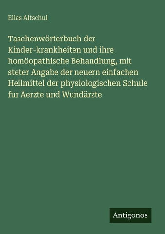 Taschenwörterbuch der Kinder-krankheiten und ihre homöopathische Behandlung, mit steter Angabe der neuern einfachen Heilmittel der physiologischen Schule fur Aerzte und Wundärzte