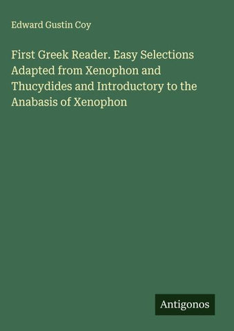First Greek Reader. Easy Selections Adapted from Xenophon and Thucydides and Introductory to the Anabasis of Xenophon