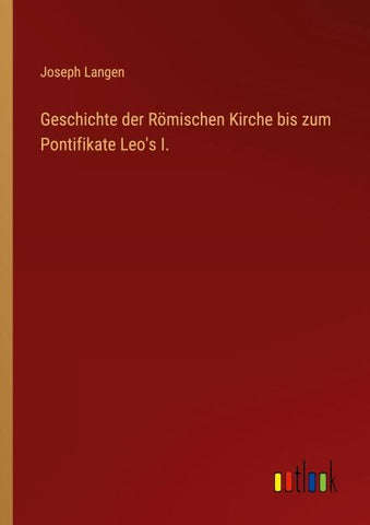 Geschichte der Römischen Kirche bis zum Pontifikate Leo's I.