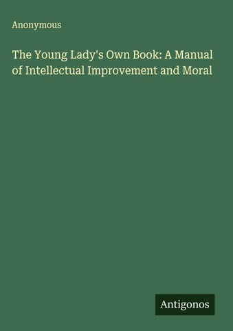 The Young Lady's Own Book: A Manual of Intellectual Improvement and Moral