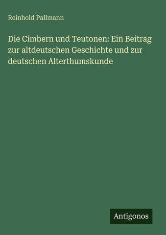 Die Cimbern und Teutonen: Ein Beitrag zur altdeutschen Geschichte und zur deutschen Alterthumskunde