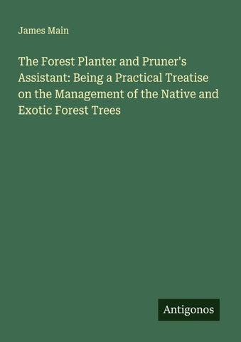 The Forest Planter and Pruner's Assistant: Being a Practical Treatise on the Management of the Native and Exotic Forest Trees