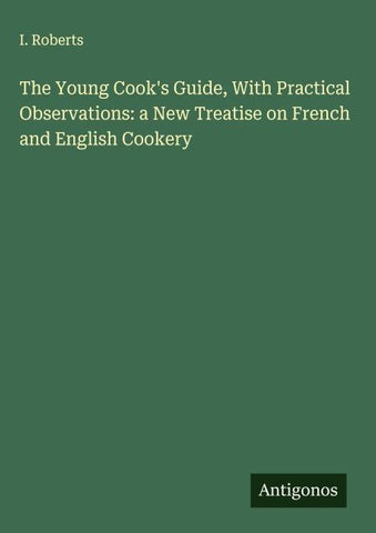 The Young Cook's Guide, With Practical Observations: a New Treatise on French and English Cookery