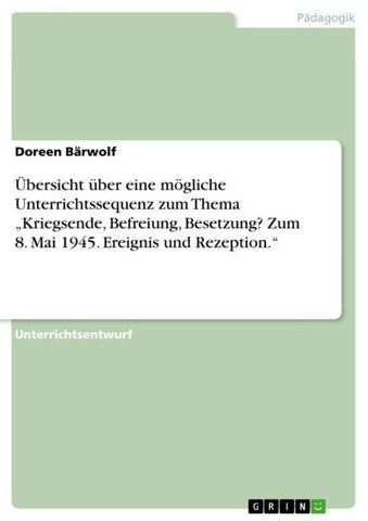 Übersicht über eine mögliche Unterrichtssequenz zum Thema  "Kriegsende, Befreiung, Besetzung? Zum 8. Mai 1945.  Ereignis und Rezeption."
