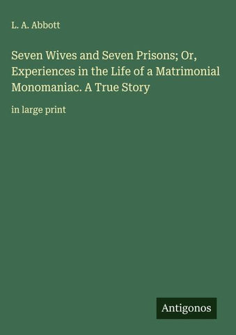 Seven Wives and Seven Prisons; Or, Experiences in the Life of a Matrimonial Monomaniac. A True Story