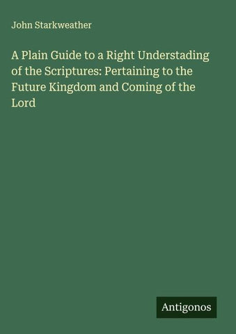 A Plain Guide to a Right Understading of the Scriptures: Pertaining to the Future Kingdom and Coming of the Lord