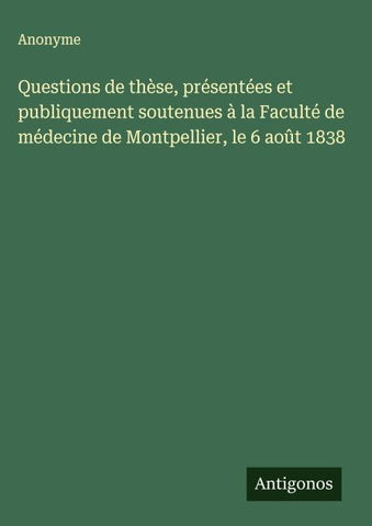 Questions de thèse, présentées et publiquement soutenues à la Faculté de médecine de Montpellier, le 6 août 1838