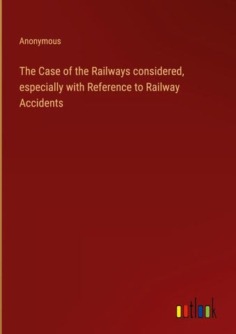 The Case of the Railways considered, especially with Reference to Railway Accidents