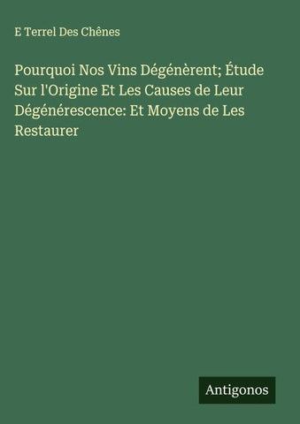 Pourquoi Nos Vins Dégénèrent; Étude Sur l'Origine Et Les Causes de Leur Dégénérescence: Et Moyens de Les Restaurer