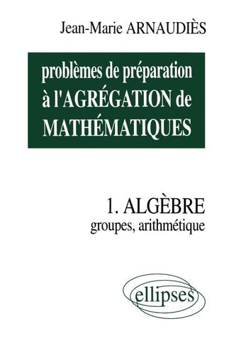 Problèmes de préparation à l'Agrégation de Mathématiques 1 - Algèbre - Groupes, arithmétique