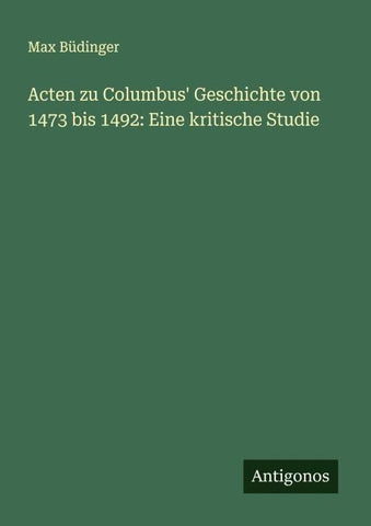 Acten zu Columbus' Geschichte von 1473 bis 1492: Eine kritische Studie