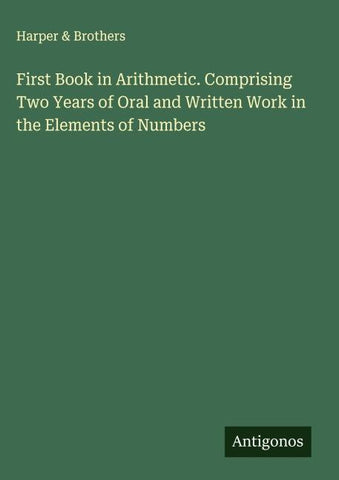 First Book in Arithmetic. Comprising Two Years of Oral and Written Work in the Elements of Numbers