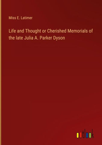 Life and Thought or Cherished Memorials of the late Julia A. Parker Dyson