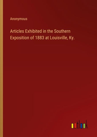 Articles Exhibited in the Southern Exposition of 1883 at Louisville, Ky.
