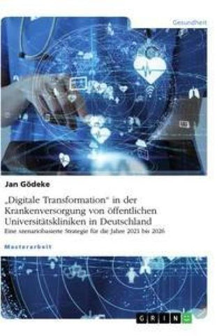"Digitale Transformation" in der Krankenversorgung von öffentlichen Universitätskliniken in Deutschland. Eine szenariobasierte Strategie für die Jahre 2021 bis 2026