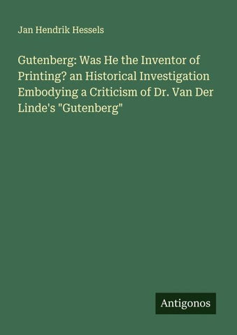 Gutenberg: Was He the Inventor of Printing? an Historical Investigation Embodying a Criticism of Dr. Van Der Linde's "Gutenberg"