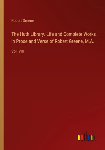 The Huth Library. Life and Complete Works in Prose and Verse of Robert Greene, M.A.